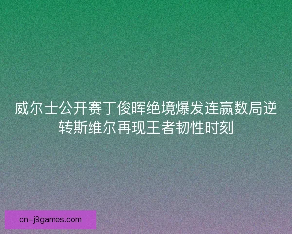 威尔士公开赛丁俊晖绝境爆发连赢数局逆转斯维尔再现王者韧性时刻